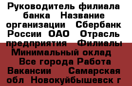 Руководитель филиала банка › Название организации ­ Сбербанк России, ОАО › Отрасль предприятия ­ Филиалы › Минимальный оклад ­ 1 - Все города Работа » Вакансии   . Самарская обл.,Новокуйбышевск г.